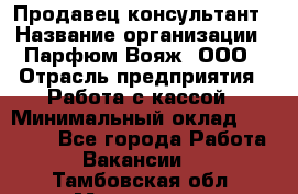 Продавец-консультант › Название организации ­ Парфюм Вояж, ООО › Отрасль предприятия ­ Работа с кассой › Минимальный оклад ­ 30 000 - Все города Работа » Вакансии   . Тамбовская обл.,Моршанск г.